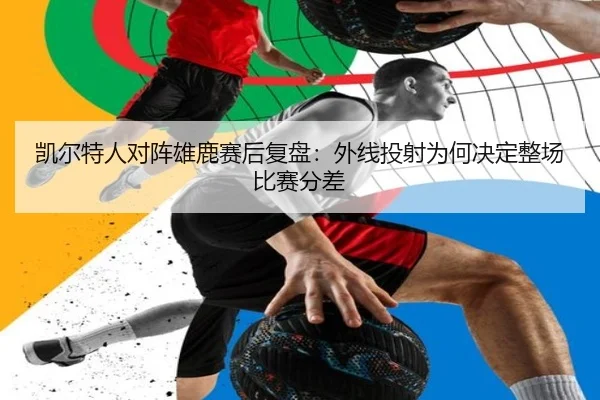 凯尔特人对阵雄鹿赛后复盘：外线投射为何决定整场比赛分差