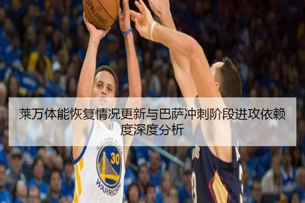 莱万体能恢复情况更新与巴萨冲刺阶段进攻依赖度深度分析
