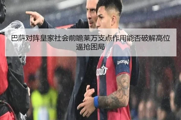 巴萨对阵皇家社会前瞻莱万支点作用能否破解高位逼抢困局