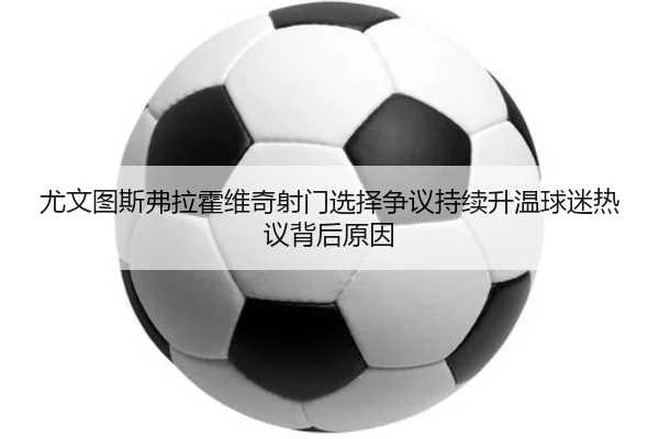 尤文图斯弗拉霍维奇射门选择争议持续升温球迷热议背后原因
