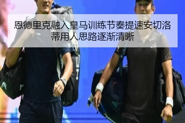 恩德里克融入皇马训练节奏提速安切洛蒂用人思路逐渐清晰