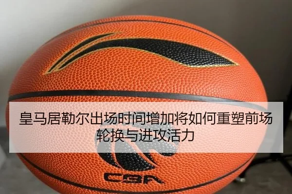 皇马居勒尔出场时间增加将如何重塑前场轮换与进攻活力