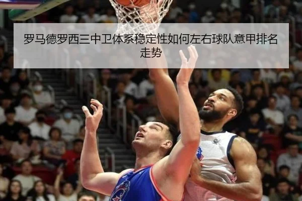 罗马德罗西三中卫体系稳定性如何左右球队意甲排名走势
