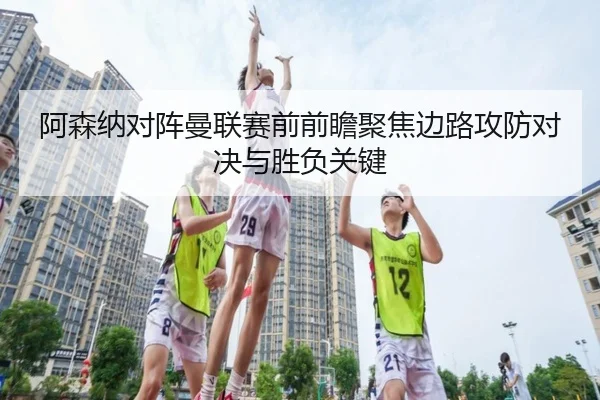 阿森纳对阵曼联赛前前瞻聚焦边路攻防对决与胜负关键