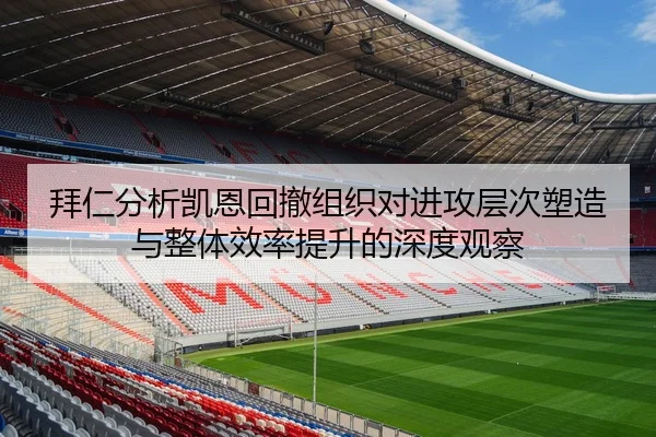 拜仁分析凯恩回撤组织对进攻层次塑造与整体效率提升的深度观察