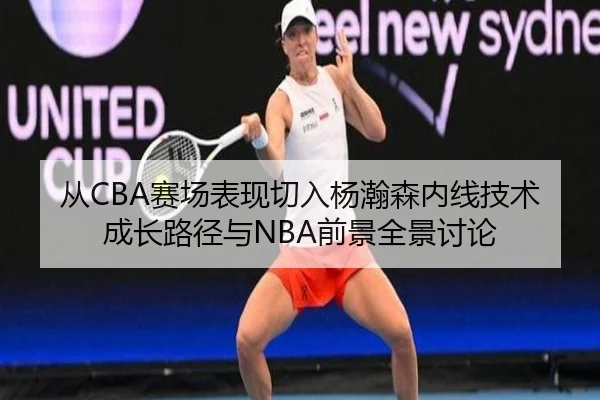 从CBA赛场表现切入杨瀚森内线技术成长路径与NBA前景全景讨论