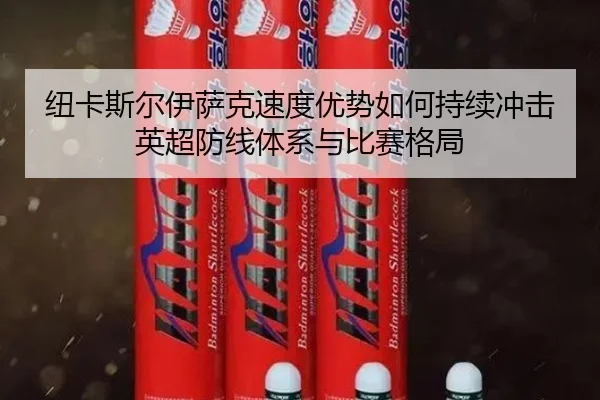 纽卡斯尔伊萨克速度优势如何持续冲击英超防线体系与比赛格局