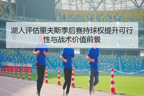 湖人评估里夫斯季后赛持球权提升可行性与战术价值前景