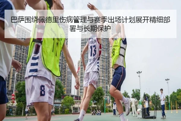 巴萨围绕佩德里伤病管理与赛季出场计划展开精细部署与长期保护