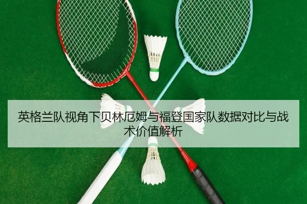 英格兰队视角下贝林厄姆与福登国家队数据对比与战术价值解析