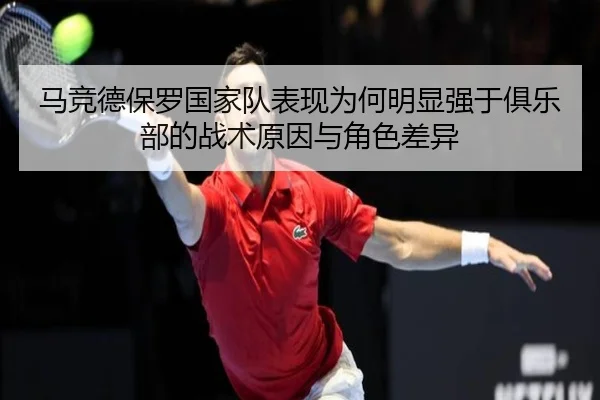 马竞德保罗国家队表现为何明显强于俱乐部的战术原因与角色差异