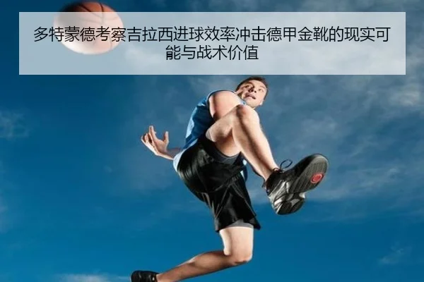 多特蒙德考察吉拉西进球效率冲击德甲金靴的现实可能与战术价值
