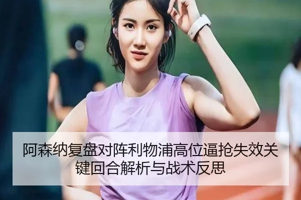 阿森纳复盘对阵利物浦高位逼抢失效关键回合解析与战术反思