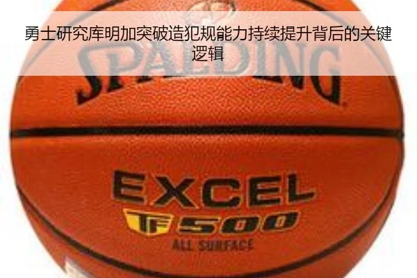 勇士研究库明加突破造犯规能力持续提升背后的关键逻辑