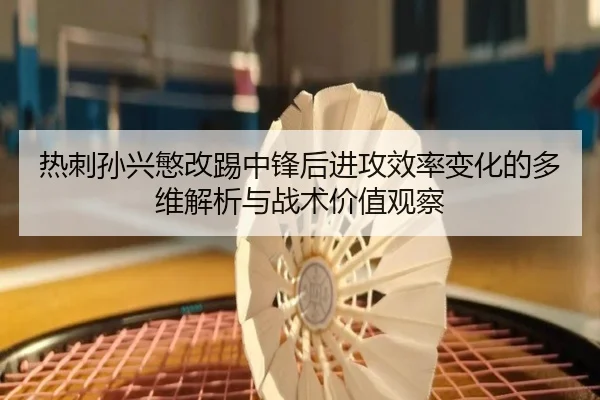 热刺孙兴慜改踢中锋后进攻效率变化的多维解析与战术价值观察