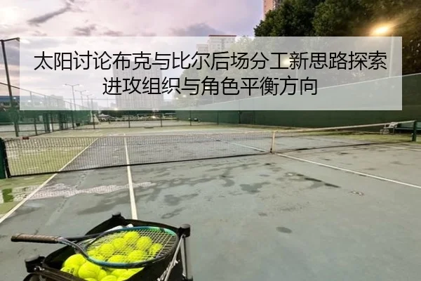 太阳讨论布克与比尔后场分工新思路探索进攻组织与角色平衡方向
