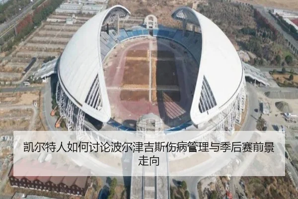 凯尔特人如何讨论波尔津吉斯伤病管理与季后赛前景走向