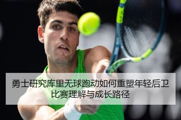 勇士研究库里无球跑动如何重塑年轻后卫比赛理解与成长路径