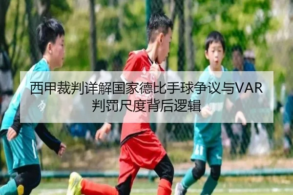 西甲裁判详解国家德比手球争议与VAR判罚尺度背后逻辑