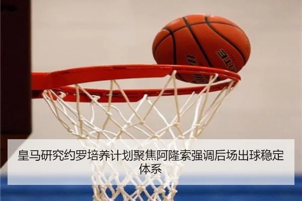皇马研究约罗培养计划聚焦阿隆索强调后场出球稳定体系