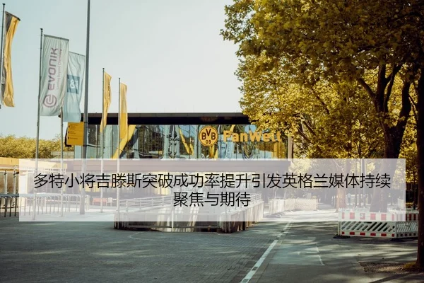 多特小将吉滕斯突破成功率提升引发英格兰媒体持续聚焦与期待