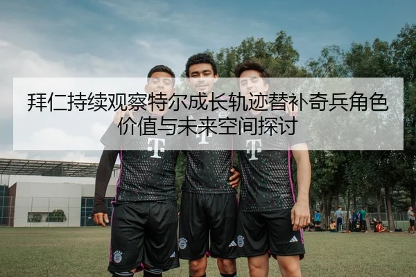 拜仁持续观察特尔成长轨迹替补奇兵角色价值与未来空间探讨