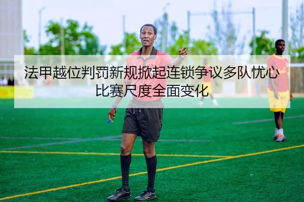 法甲越位判罚新规掀起连锁争议多队忧心比赛尺度全面变化