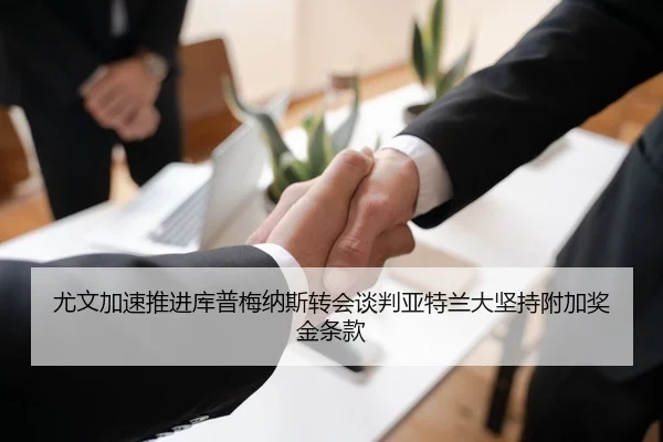 尤文加速推进库普梅纳斯转会谈判亚特兰大坚持附加奖金条款