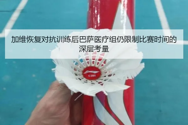加维恢复对抗训练后巴萨医疗组仍限制比赛时间的深层考量