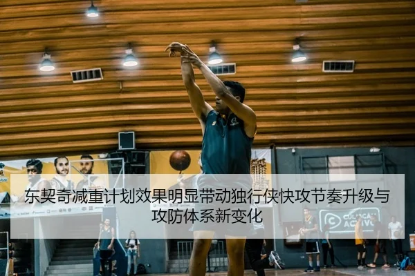 东契奇减重计划效果明显带动独行侠快攻节奏升级与攻防体系新变化