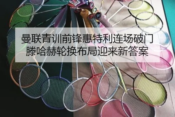 曼联青训前锋惠特利连场破门 滕哈赫轮换布局迎来新答案